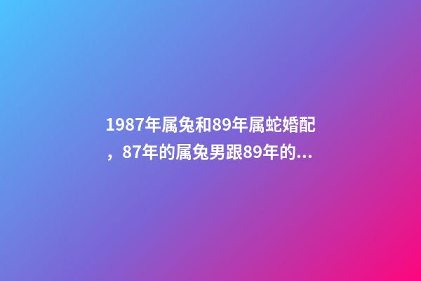 1987年属兔和89年属蛇婚配，87年的属兔男跟89年的属蛇女配吗？ 87年男兔和89年女蛇婚配，1987年的兔和1989年的蛇相配吗？-第1张-观点-玄机派
